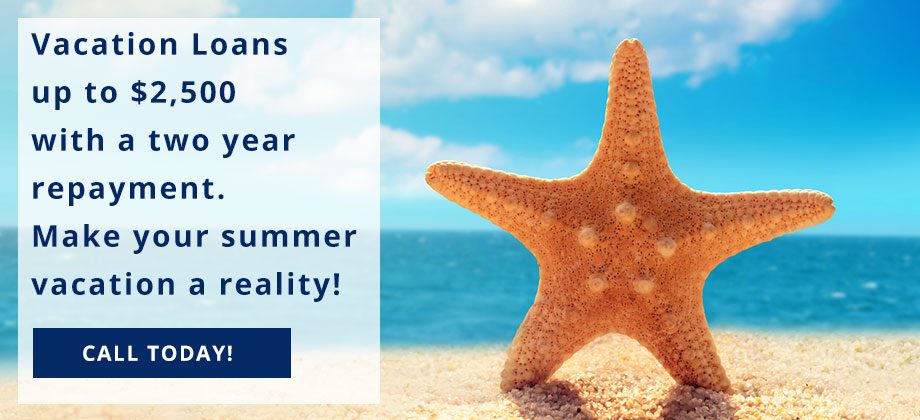 Vacation Loans up to $2,500 with a two year repayment. Make your summer vacation a reality! Call Today!